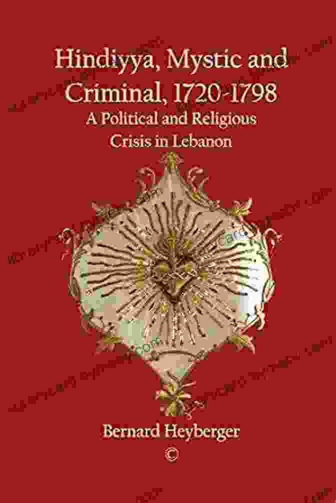 Hindiyya Mystic And Criminal: 1720 1798 Hindiyya Mystic And Criminal 1720 1798: A Political And Religious Crisis In Lebanon