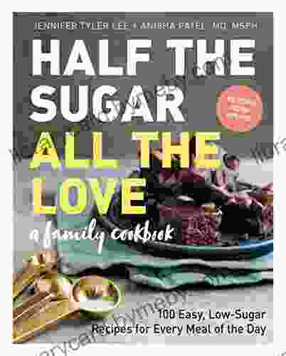 Half The Sugar All The Love: 100 Easy Low Sugar Recipes For Every Meal Of The Day