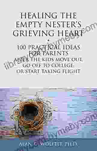 Healing The Empty Nester S Grieving Heart: 100 Practical Ideas For Parents After The Kids Move Out Go Off To College Or Start Taking Flight (Healing Your Grieving Heart Series)