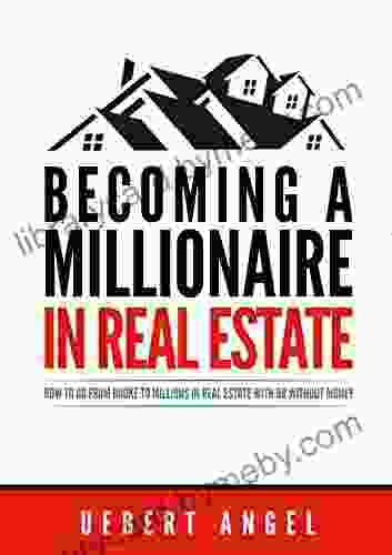 BECOMING A MILLIONAIRE IN REAL ESTATE: HOW TO GO FROM BROKE TO MILLIONS IN REAL ESTATE WITH OR WITHOUT MONEY