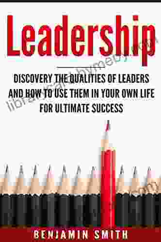 Leadership: Discover The Qualities Of Leaders And How To Use Them In Your Own Life For Ultimate Success