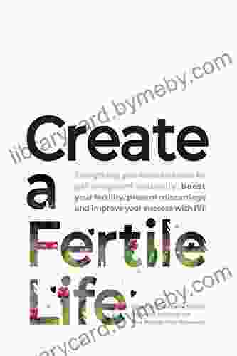 Create a Fertile Life: Everything you need to know to get pregnant naturally boost your fertility prevent miscarriage and improve your success with IVF