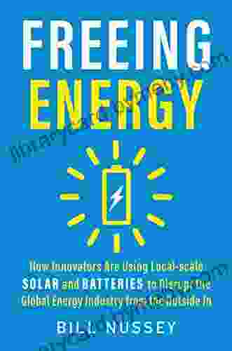 Freeing Energy: How Innovators Are Using Local Scale Solar And Batteries To Disrupt The Global Energy Industry From The Outside In