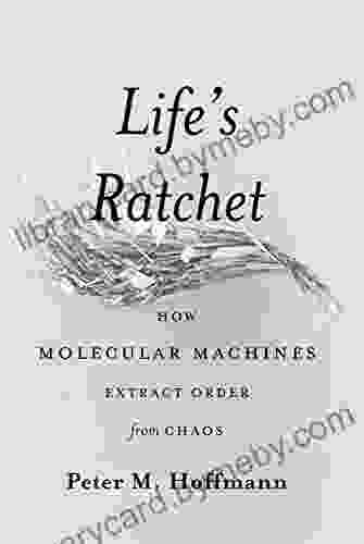 Life S Ratchet: How Molecular Machines Extract Order From Chaos