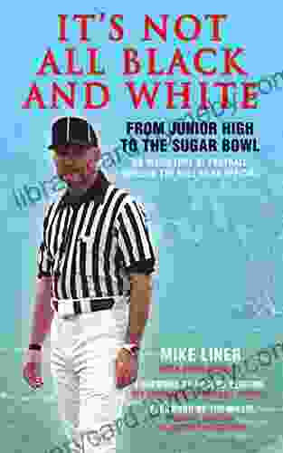 It s Not All Black and White: From Junior High to the Sugar Bowl an Inside Look at Football Through the Eyes of An Official