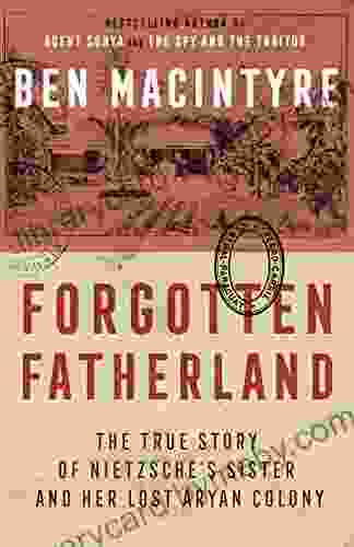 Forgotten Fatherland: The True Story Of Nietzsche S Sister And Her Lost Aryan Colony