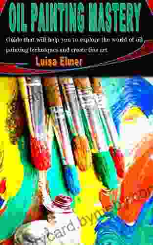 OIL PAINTING MASTERY: Guide that will help you to explore the world of oil painting techniques and create fine art