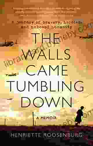 The Walls Came Tumbling Down: A journey of bravery heroism and unbowed humanity