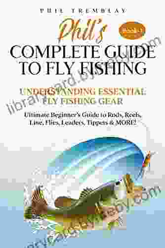 Phil S Complete Guide To Fly Fishing : Understanding Essential Fly Fishing Gear Ultimate Beginner S Guide To Rods Reels Line Flies Leaders Tippets MORE