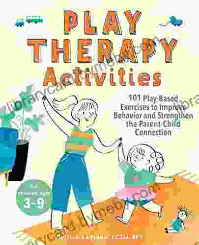 Play Therapy Activities: 101 Play Based Exercises to Improve Behavior and Strengthen the Parent Child Connection