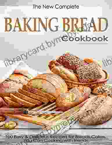 The New Complete Baking Bread Cookbook with 100 Easy Delicious Recipes for Breads Cakes You Can Cooking with friends