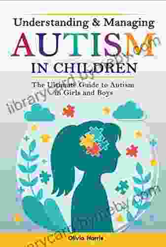 Understanding and Managing Autism in Children : The Ultimate Guide to Autism in Girls and Boys Early Signs Creating Routines Managing Sensory Difficulties Developing Independence and Much More