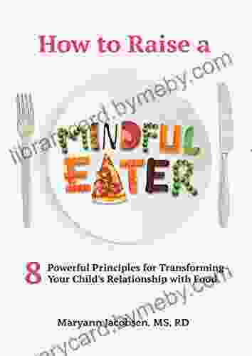 How To Raise A Mindful Eater: 8 Powerful Principles For Transforming Your Child S Relationship With Food