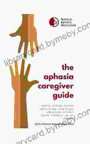 The Aphasia Caregiver Guide: Advice For Navigating Aphasia And Your Love One S Care Without Losing Yourself On The Journey