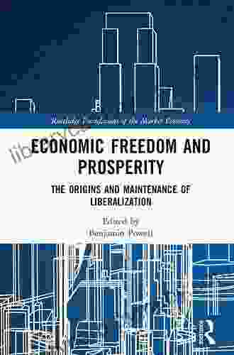 Economic Freedom And Prosperity: The Origins And Maintenance Of Liberalization (Routledge Foundations Of The Market Economy)