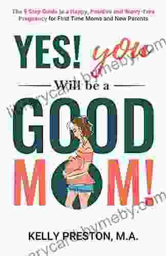 Yes You WILL Be A Good Mom The 9 Step Guide To A Happy Positive And Worry Free Pregnancy For First Time Moms And New Parents